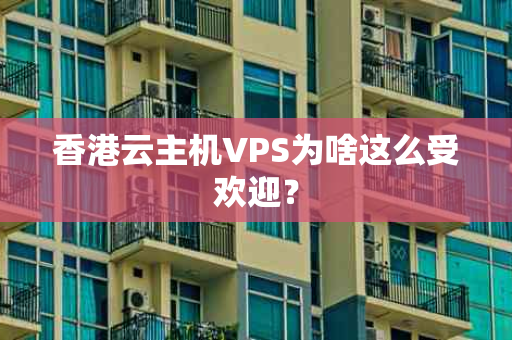 香港云主机VPS为啥这么受欢迎？