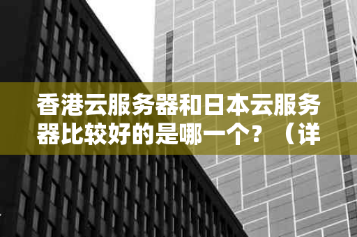 香港云服务器和日本云服务器比较好的是哪一个？（详细对照）