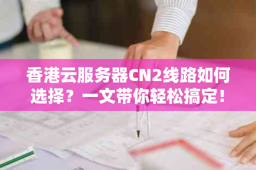 香港云服务器CN2线路如何选择？一文带你轻松搞定！