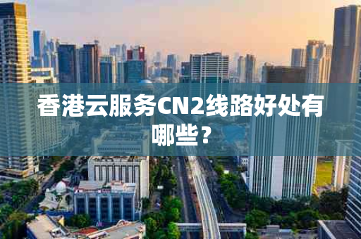 香港云服务CN2线路好处有哪些？