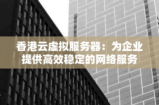 香港云虚拟服务器：为企业提供高效稳定的网络服务