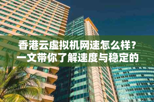 香港云虚拟机网速怎么样？一文带你了解速度与稳定的双重保障