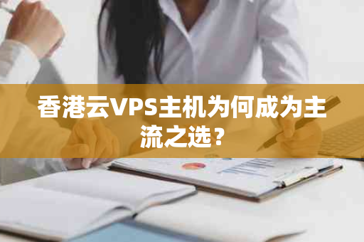 香港云VPS主机为何成为主流之选？