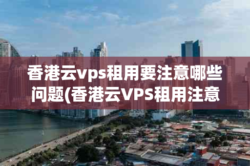 香港云vps租用要注意哪些问题(香港云VPS租用注意事项)