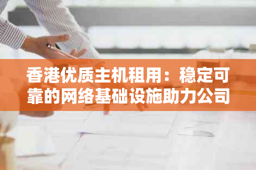 香港优质主机租用：稳定可靠的网络基础设施助力公司发展