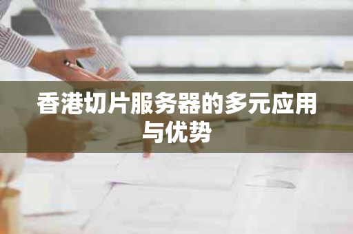 香港切片服务器的多元应用与优势