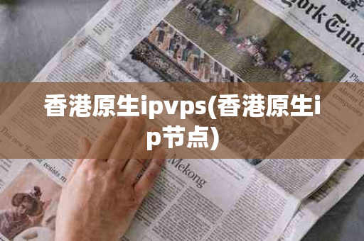 香港原生ipvps(香港原生ip节点)