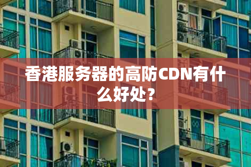 香港服务器的高防CDN有什么好处？