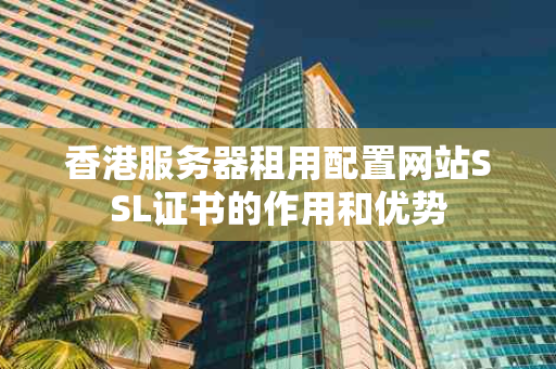香港服务器租用配置网站SSL证书的作用和优势