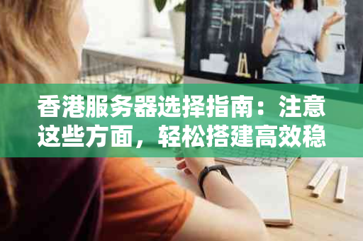 香港服务器选择指南：注意这些方面，轻松搭建高效稳定网站