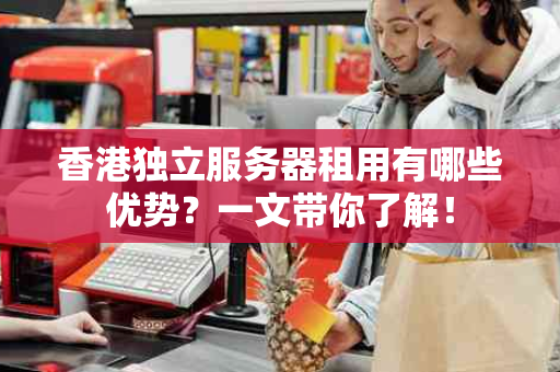 香港独立服务器租用有哪些优势？一文带你了解！