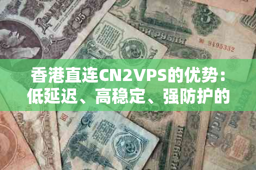 香港直连CN2VPS的优势：低延迟、高稳定、强防护的全方位解析