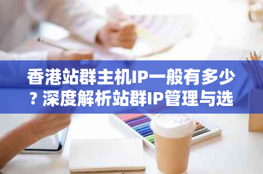 香港站群主机IP一般有多少? 深度解析站群IP管理与选择