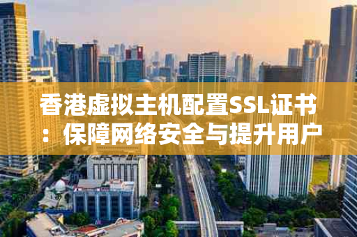 香港虚拟主机配置SSL证书：保障网络安全与提升用户体验