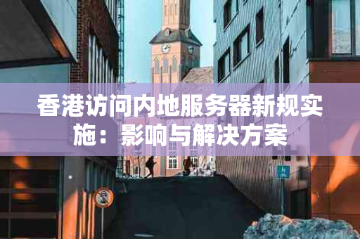 香港访问内地服务器新规实施：影响与解决方案