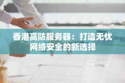 香港高防服务器：打造无忧网络安全的新选择