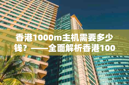 香港1000m主机需要多少钱？——全面解析香港1000m主机的价格及优势