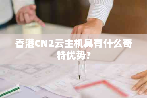 香港CN2云主机具有什么奇特优势？
