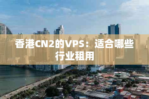 香港CN2的VPS：适合哪些行业租用