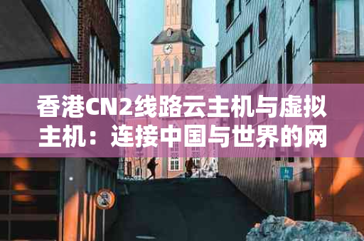 香港CN2线路云主机与虚拟主机：连接中国与世界的网络新选择