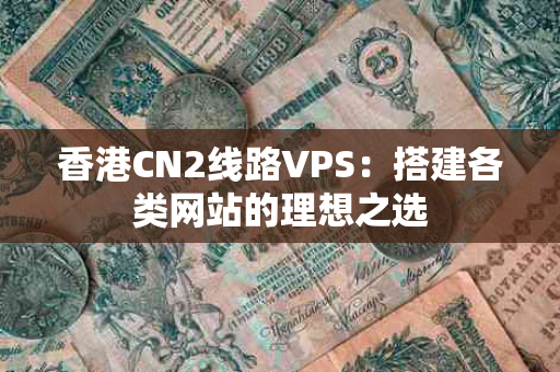 香港CN2线路VPS：搭建各类网站的理想之选