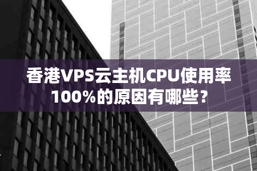 香港VPS云主机CPU使用率100%的原因有哪些？