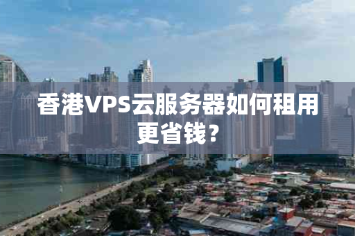 香港VPS云服务器如何租用更省钱？