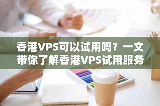香港VPS可以试用吗？一文带你了解香港VPS试用服务