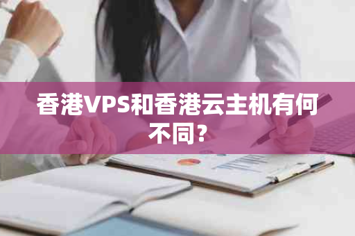 香港VPS和香港云主机有何不同？