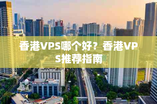 香港VPS哪个好？香港VPS推荐指南