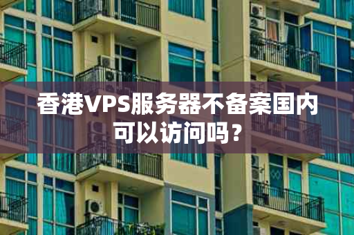 香港VPS服务器不备案国内可以访问吗？