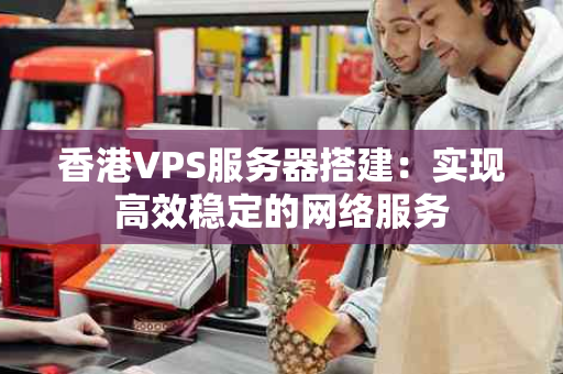 香港VPS服务器搭建：实现高效稳定的网络服务