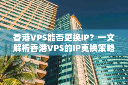 香港VPS能否更换IP？一文解析香港VPS的IP更换策略与注意事项