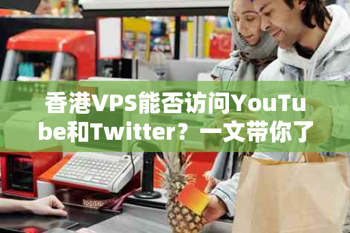 香港VPS能否访问YouTube和Twitter？一文带你了解真相