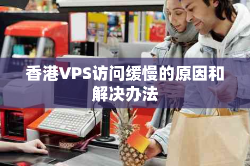 香港VPS访问缓慢的原因和解决办法