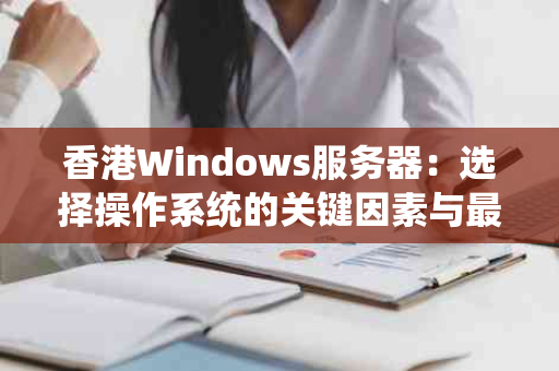 香港Windows服务器：选择操作系统的关键因素与最佳实践