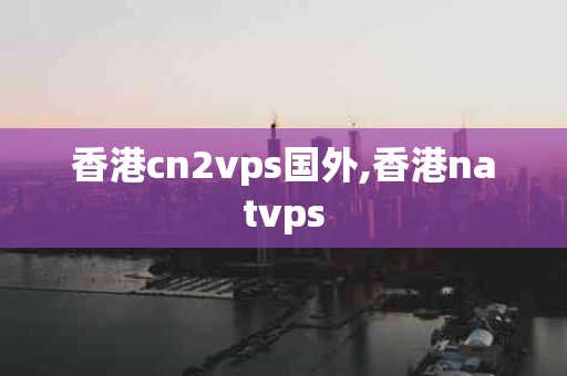 香港cn2vps国外,香港natvps