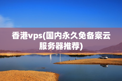 香港vps(国内永久免备案云服务器推荐)