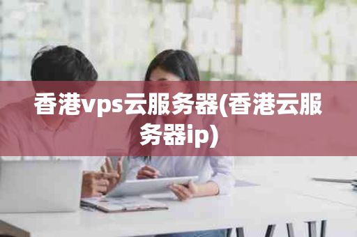 香港vps云服务器(香港云服务器ip)