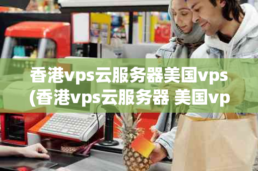 香港vps云服务器美国vps(香港vps云服务器 美国vps)