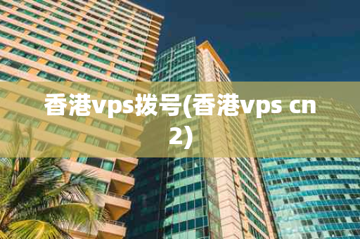 香港vps拨号(香港vps cn2)