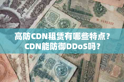 高防CDN租赁有哪些特点？CDN能防御DDoS吗？