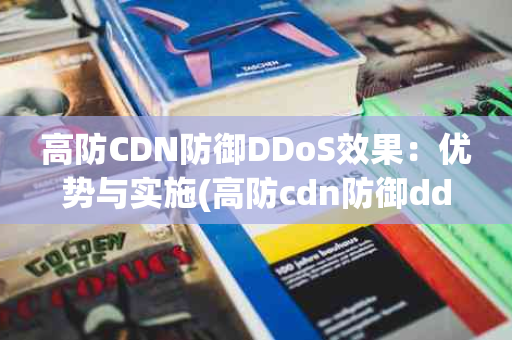 高防CDN防御DDoS效果：优势与实施(高防cdn防御ddos效果好吗)