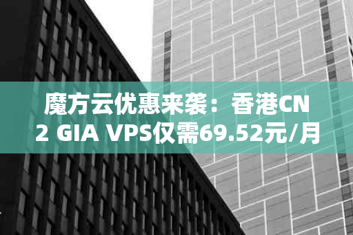 魔方云优惠来袭：香港CN2 GIA VPS仅需69.52元/月，全场88折限时抢购！
