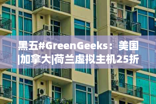 黑五#GreenGeeks：美国|加拿大|荷兰虚拟主机25折优惠