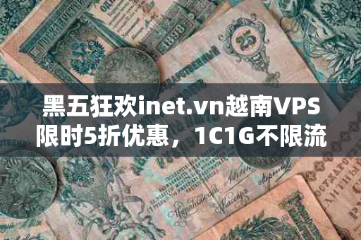 黑五狂欢inet.vn越南VPS限时5折优惠，1C1G不限流量仅需3.27$/月！