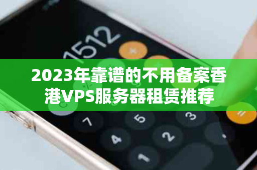 2023年靠谱的不用备案香港VPS服务器租赁推荐