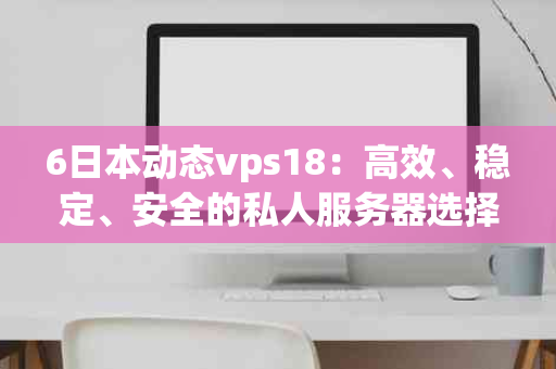 6日本动态vps18：高效、稳定、安全的私人服务器选择