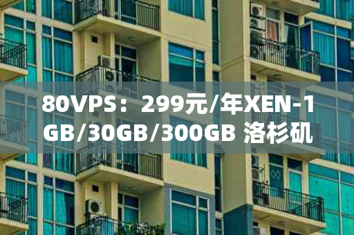 80VPS：299元/年XEN-1GB/30GB/300GB 洛杉矶—— 云服务的新篇章