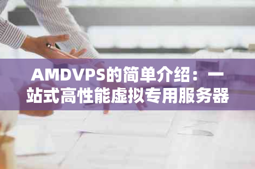 AMDVPS的简单介绍：一站式高性能虚拟专用服务器解决方案